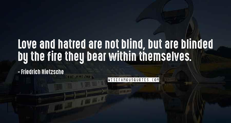Friedrich Nietzsche Quotes: Love and hatred are not blind, but are blinded by the fire they bear within themselves.