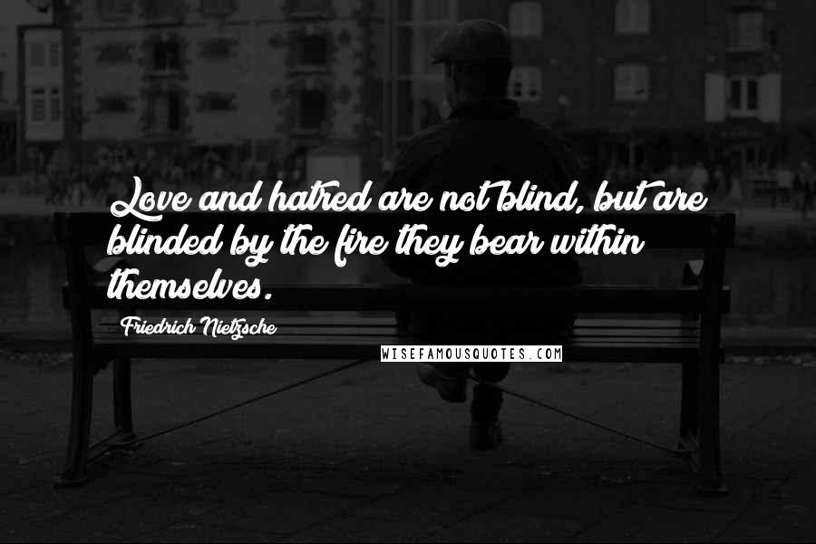 Friedrich Nietzsche Quotes: Love and hatred are not blind, but are blinded by the fire they bear within themselves.