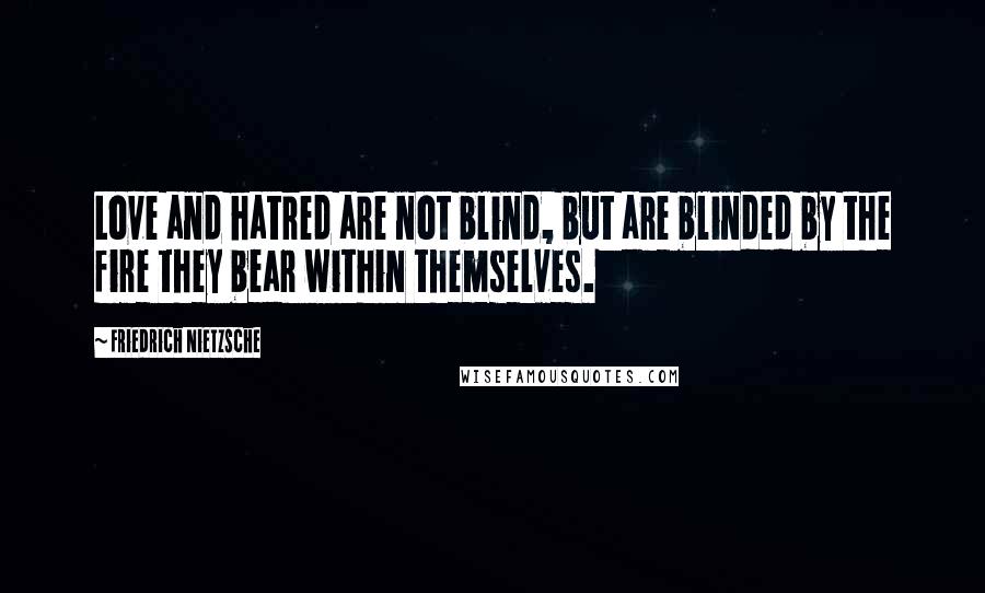 Friedrich Nietzsche Quotes: Love and hatred are not blind, but are blinded by the fire they bear within themselves.