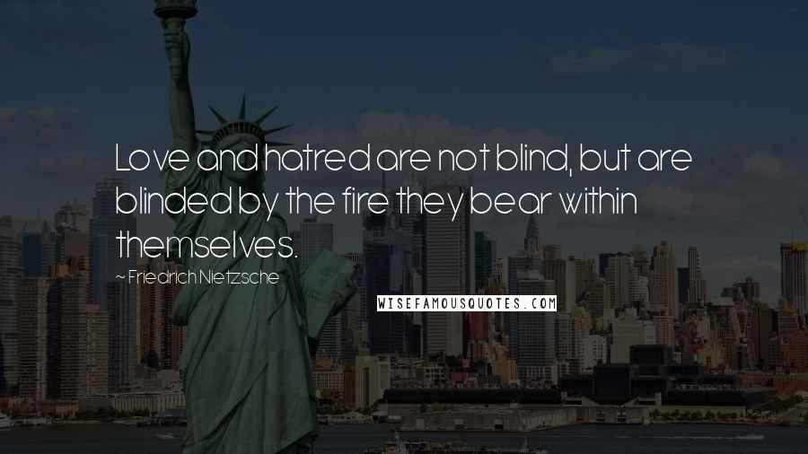 Friedrich Nietzsche Quotes: Love and hatred are not blind, but are blinded by the fire they bear within themselves.