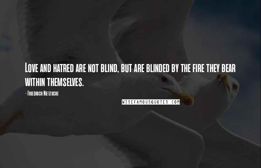 Friedrich Nietzsche Quotes: Love and hatred are not blind, but are blinded by the fire they bear within themselves.