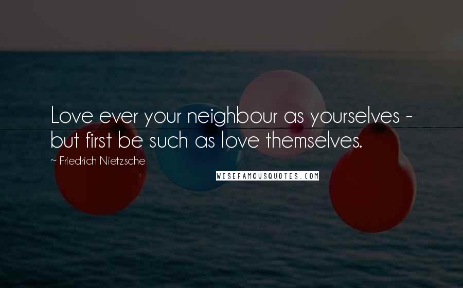Friedrich Nietzsche Quotes: Love ever your neighbour as yourselves - but first be such as love themselves.