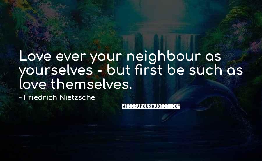 Friedrich Nietzsche Quotes: Love ever your neighbour as yourselves - but first be such as love themselves.
