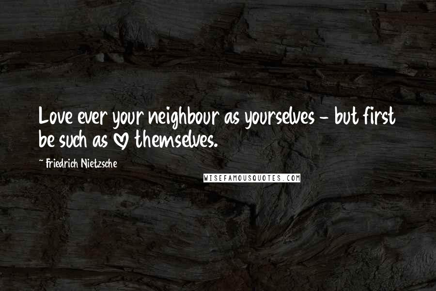 Friedrich Nietzsche Quotes: Love ever your neighbour as yourselves - but first be such as love themselves.