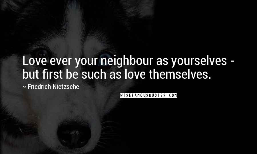 Friedrich Nietzsche Quotes: Love ever your neighbour as yourselves - but first be such as love themselves.