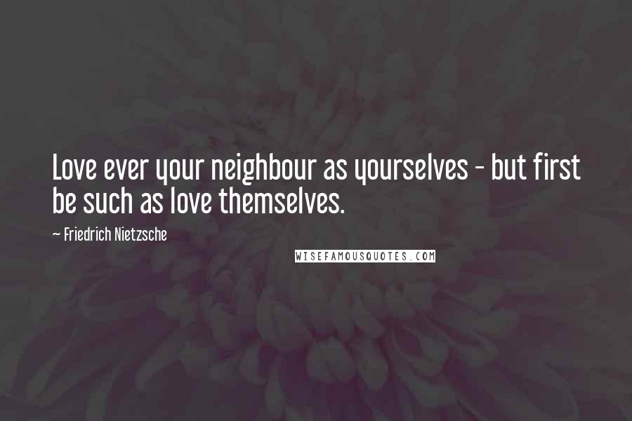 Friedrich Nietzsche Quotes: Love ever your neighbour as yourselves - but first be such as love themselves.