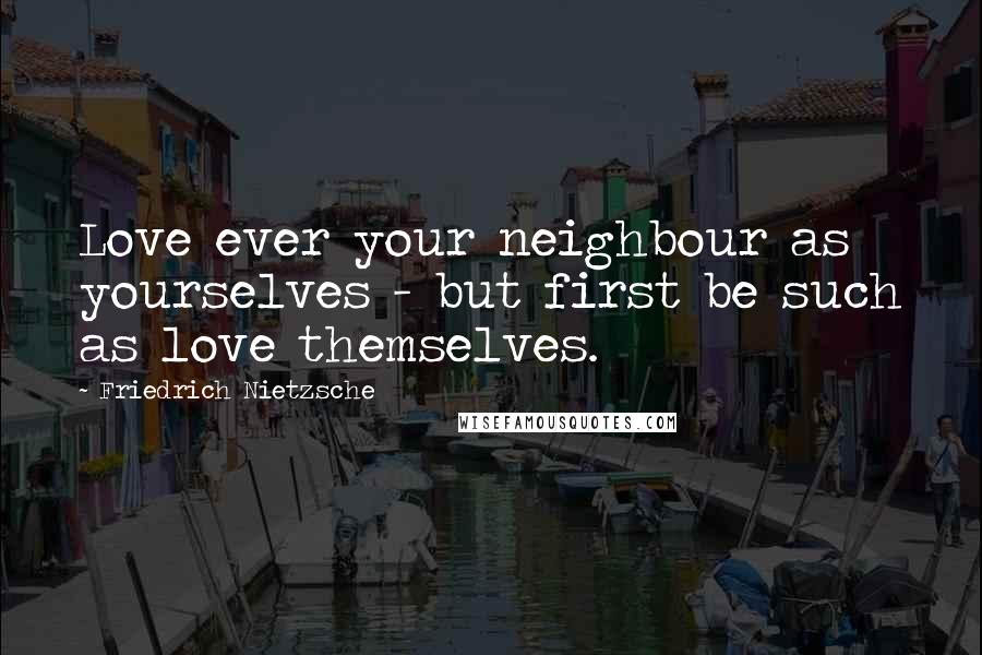 Friedrich Nietzsche Quotes: Love ever your neighbour as yourselves - but first be such as love themselves.