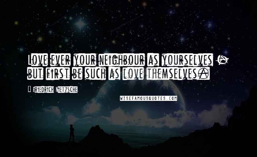 Friedrich Nietzsche Quotes: Love ever your neighbour as yourselves - but first be such as love themselves.