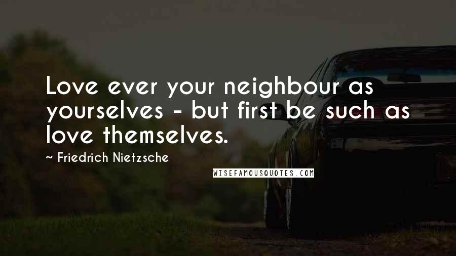 Friedrich Nietzsche Quotes: Love ever your neighbour as yourselves - but first be such as love themselves.
