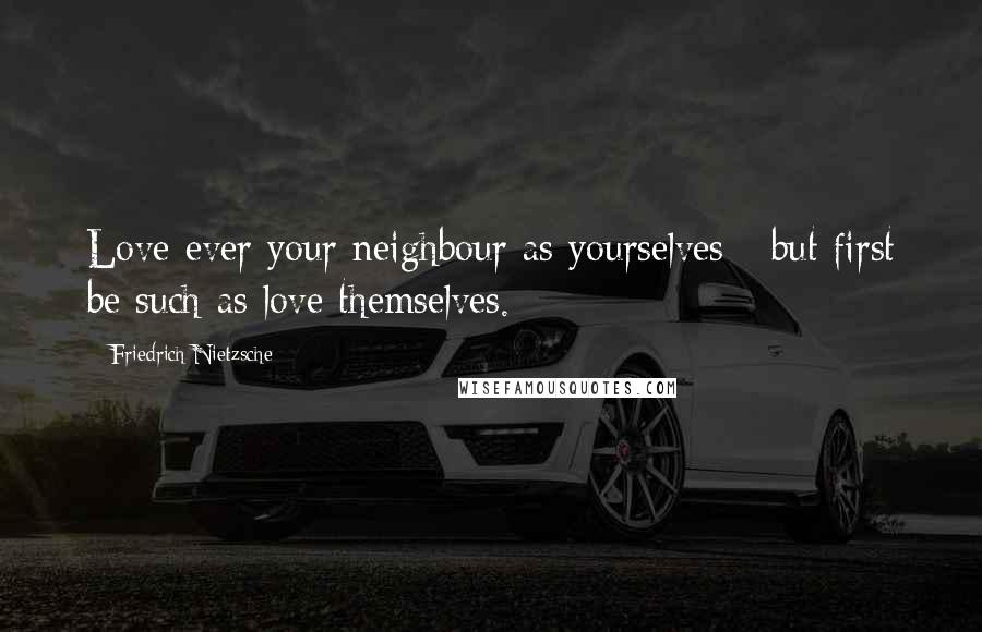 Friedrich Nietzsche Quotes: Love ever your neighbour as yourselves - but first be such as love themselves.