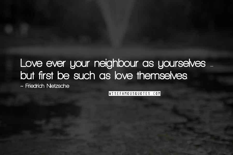 Friedrich Nietzsche Quotes: Love ever your neighbour as yourselves - but first be such as love themselves.