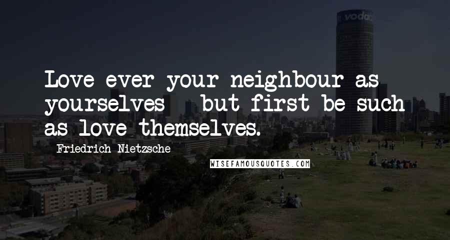 Friedrich Nietzsche Quotes: Love ever your neighbour as yourselves - but first be such as love themselves.