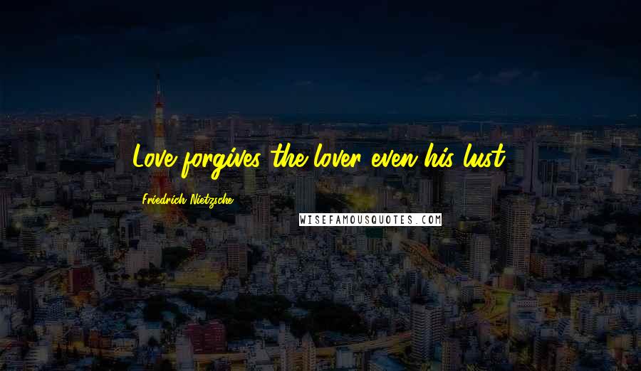 Friedrich Nietzsche Quotes: Love forgives the lover even his lust.