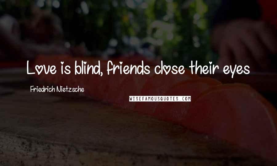 Friedrich Nietzsche Quotes: Love is blind, friends close their eyes