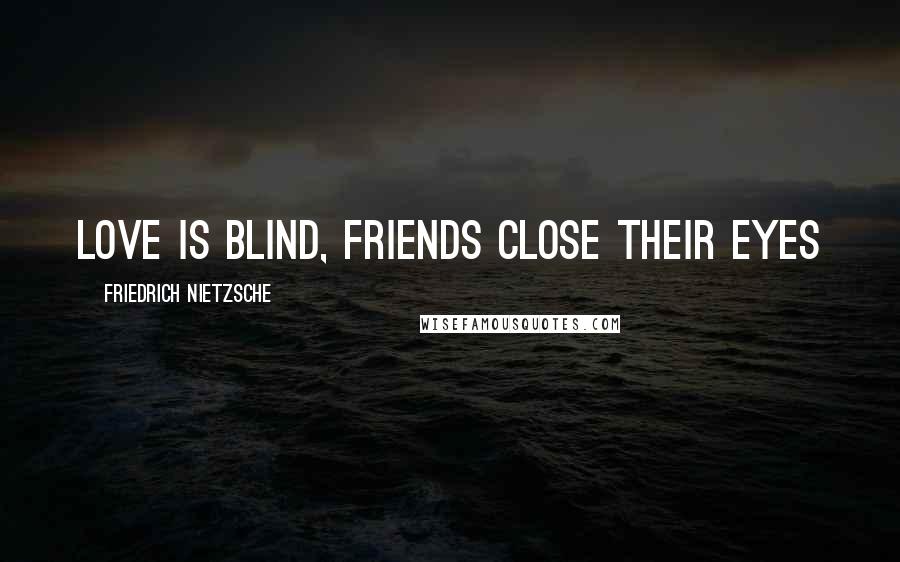 Friedrich Nietzsche Quotes: Love is blind, friends close their eyes