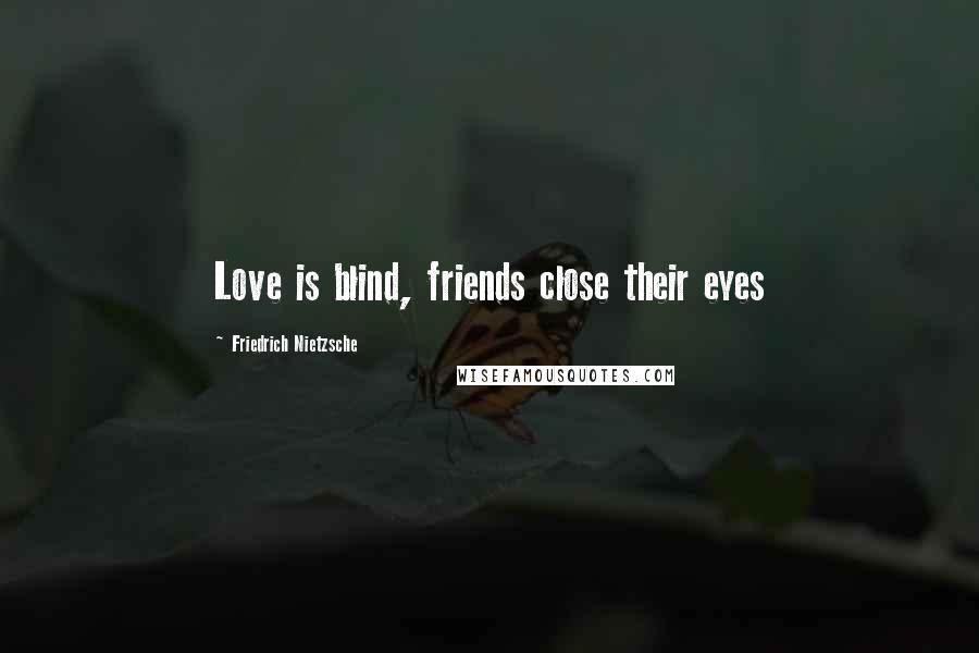 Friedrich Nietzsche Quotes: Love is blind, friends close their eyes