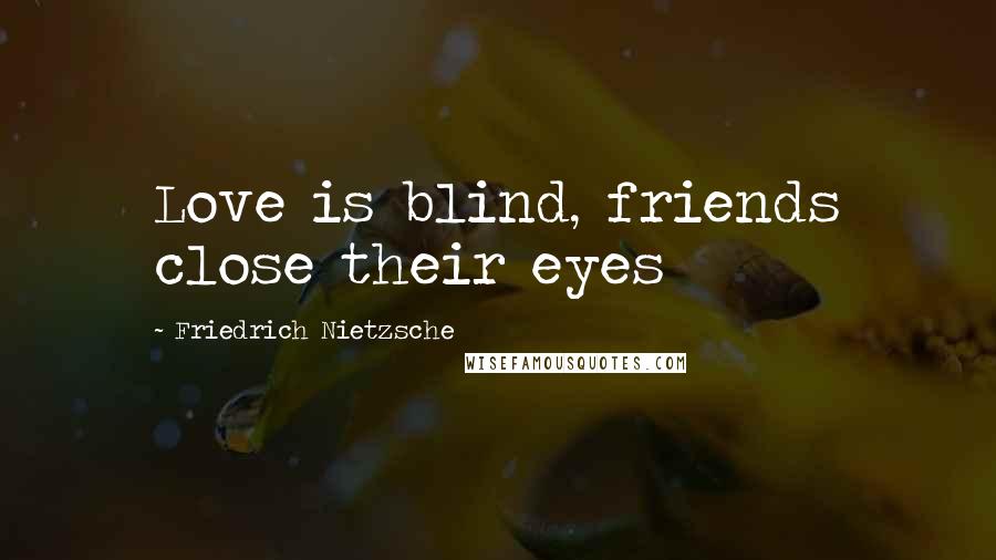 Friedrich Nietzsche Quotes: Love is blind, friends close their eyes