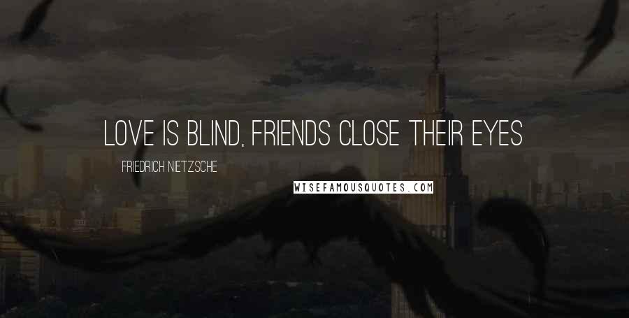 Friedrich Nietzsche Quotes: Love is blind, friends close their eyes