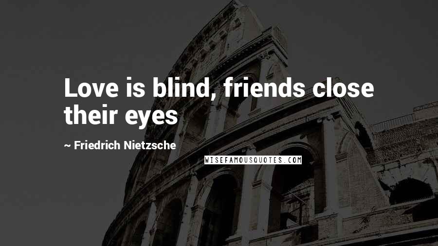 Friedrich Nietzsche Quotes: Love is blind, friends close their eyes