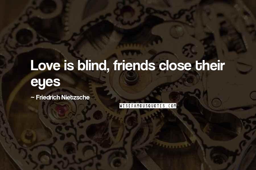 Friedrich Nietzsche Quotes: Love is blind, friends close their eyes
