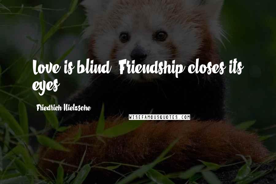 Friedrich Nietzsche Quotes: Love is blind. Friendship closes its eyes.