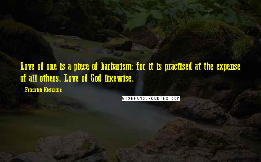 Friedrich Nietzsche Quotes: Love of one is a piece of barbarism: for it is practised at the expense of all others. Love of God likewise.