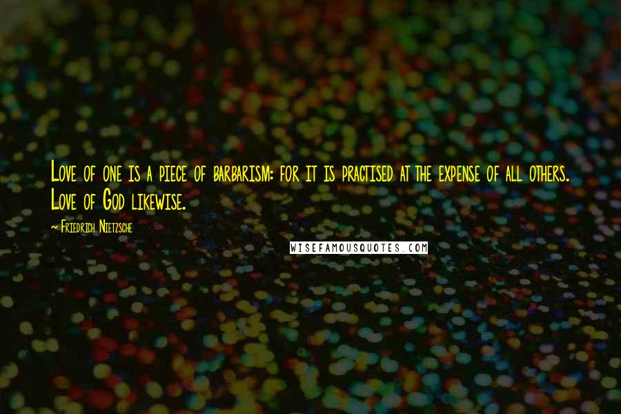 Friedrich Nietzsche Quotes: Love of one is a piece of barbarism: for it is practised at the expense of all others. Love of God likewise.