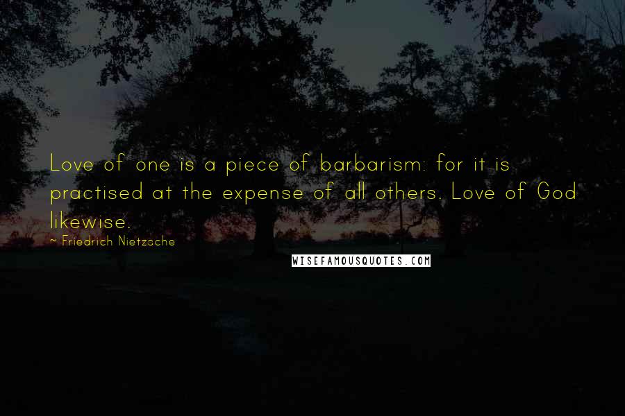 Friedrich Nietzsche Quotes: Love of one is a piece of barbarism: for it is practised at the expense of all others. Love of God likewise.