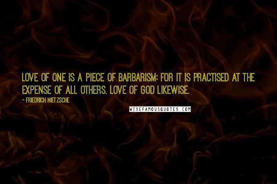 Friedrich Nietzsche Quotes: Love of one is a piece of barbarism: for it is practised at the expense of all others. Love of God likewise.