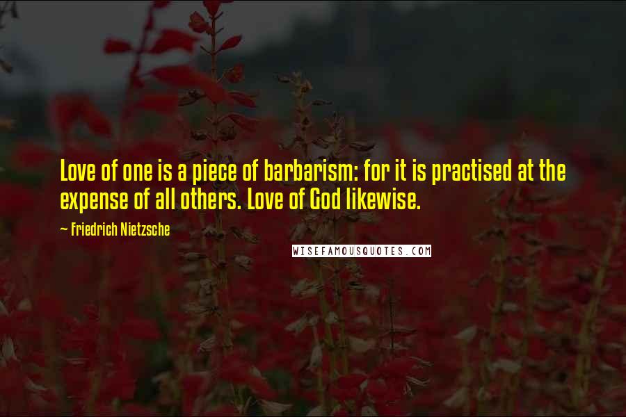 Friedrich Nietzsche Quotes: Love of one is a piece of barbarism: for it is practised at the expense of all others. Love of God likewise.