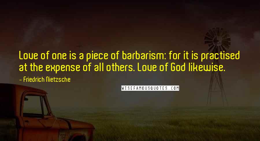 Friedrich Nietzsche Quotes: Love of one is a piece of barbarism: for it is practised at the expense of all others. Love of God likewise.