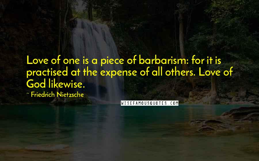 Friedrich Nietzsche Quotes: Love of one is a piece of barbarism: for it is practised at the expense of all others. Love of God likewise.