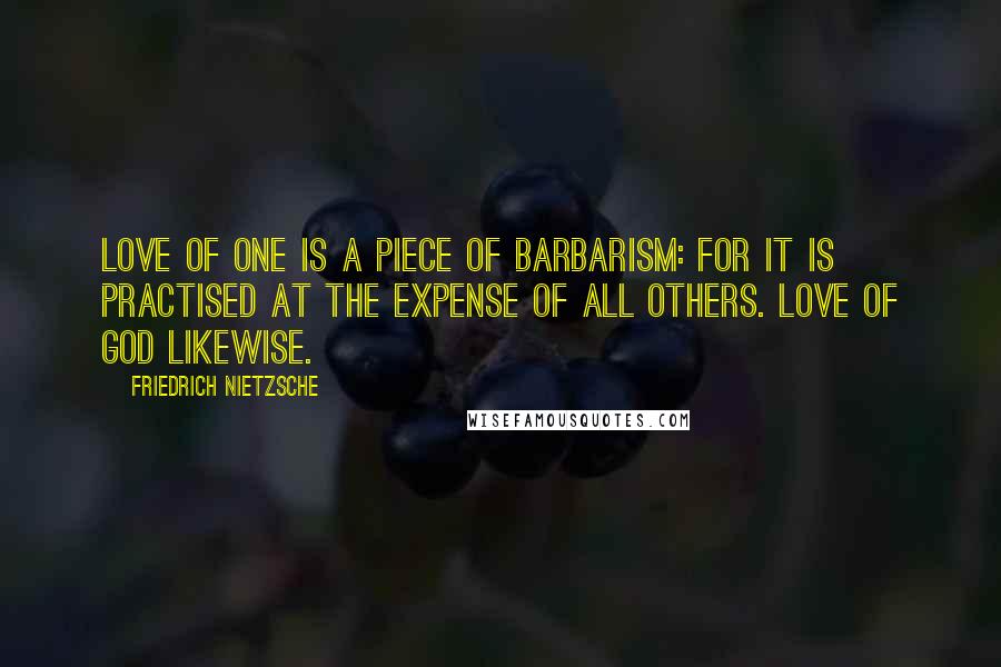 Friedrich Nietzsche Quotes: Love of one is a piece of barbarism: for it is practised at the expense of all others. Love of God likewise.