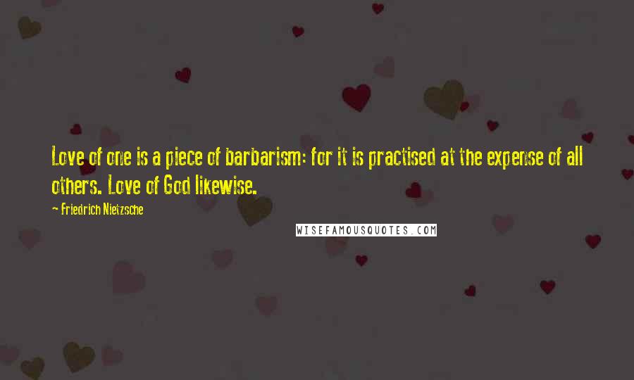 Friedrich Nietzsche Quotes: Love of one is a piece of barbarism: for it is practised at the expense of all others. Love of God likewise.