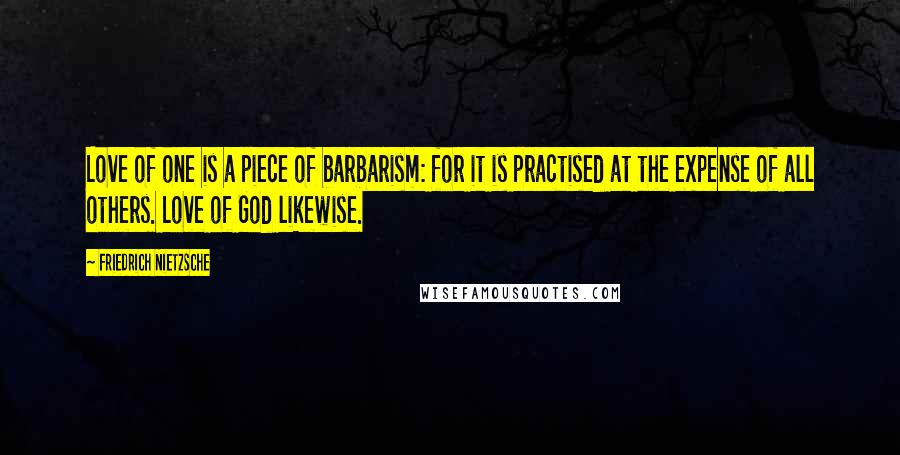 Friedrich Nietzsche Quotes: Love of one is a piece of barbarism: for it is practised at the expense of all others. Love of God likewise.