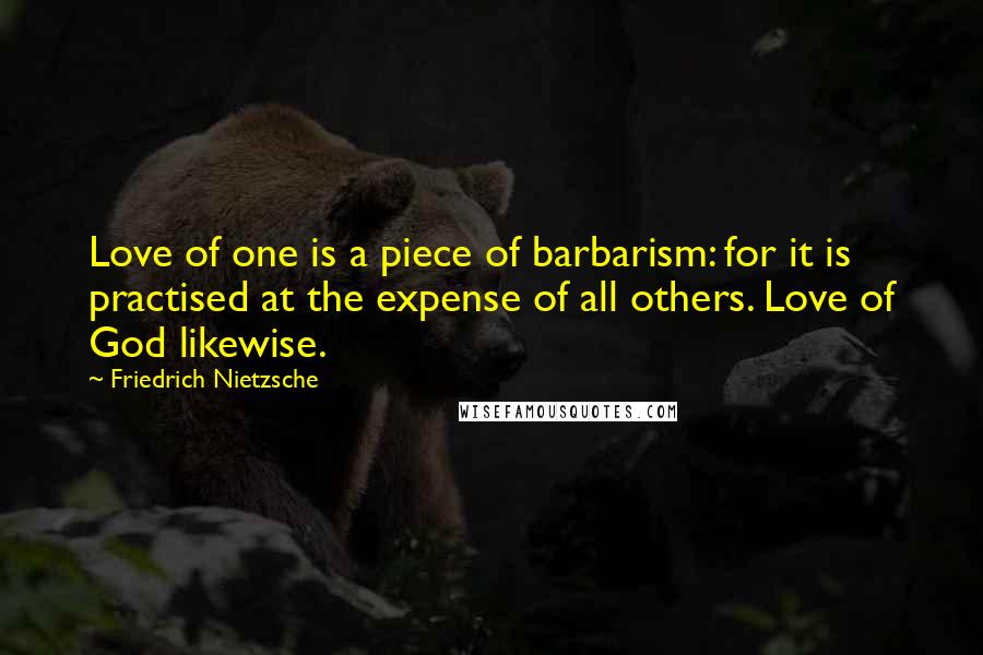 Friedrich Nietzsche Quotes: Love of one is a piece of barbarism: for it is practised at the expense of all others. Love of God likewise.