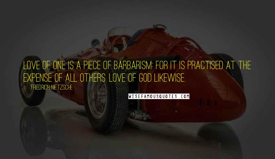 Friedrich Nietzsche Quotes: Love of one is a piece of barbarism: for it is practised at the expense of all others. Love of God likewise.