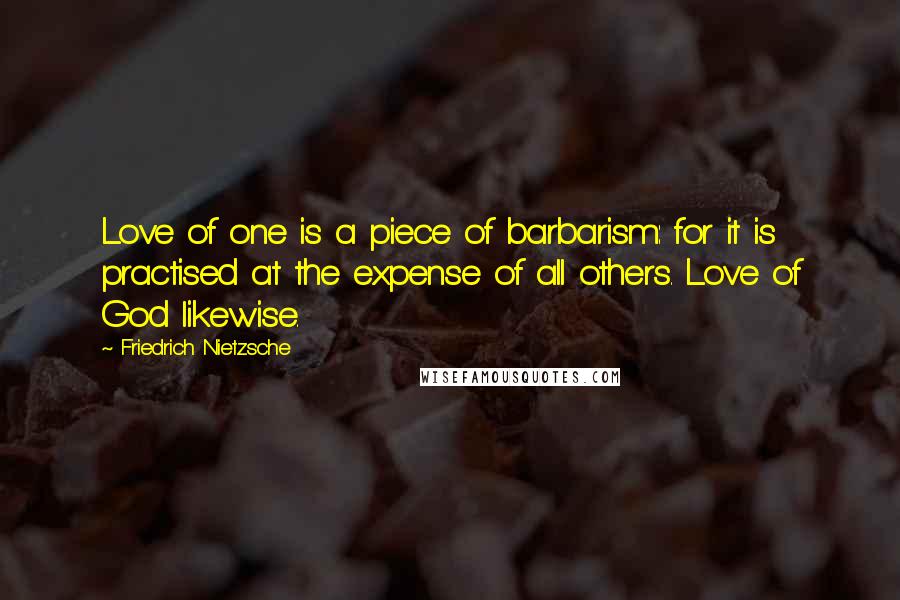 Friedrich Nietzsche Quotes: Love of one is a piece of barbarism: for it is practised at the expense of all others. Love of God likewise.