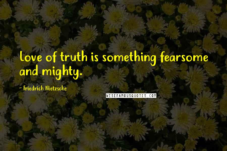 Friedrich Nietzsche Quotes: Love of truth is something fearsome and mighty.