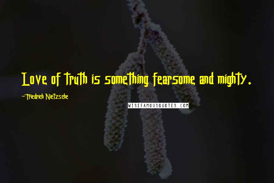 Friedrich Nietzsche Quotes: Love of truth is something fearsome and mighty.