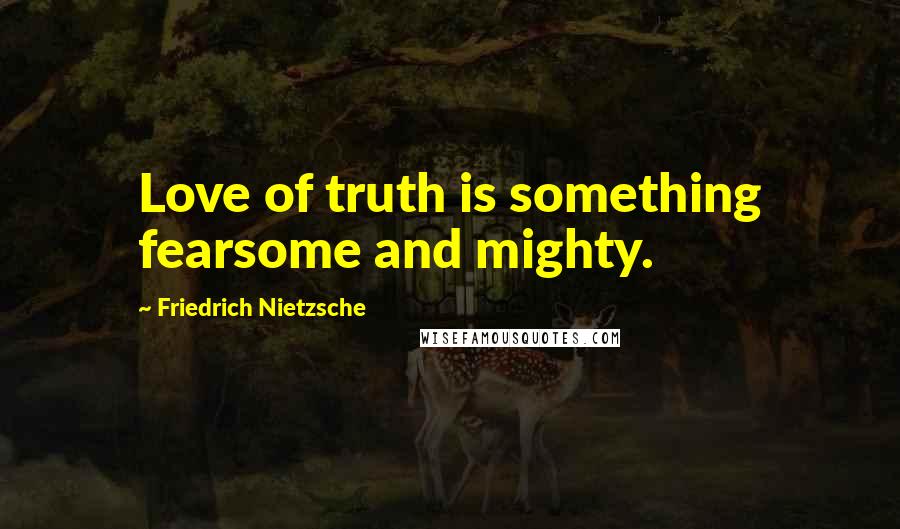 Friedrich Nietzsche Quotes: Love of truth is something fearsome and mighty.