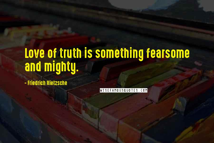 Friedrich Nietzsche Quotes: Love of truth is something fearsome and mighty.