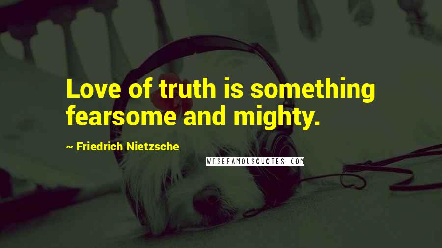 Friedrich Nietzsche Quotes: Love of truth is something fearsome and mighty.