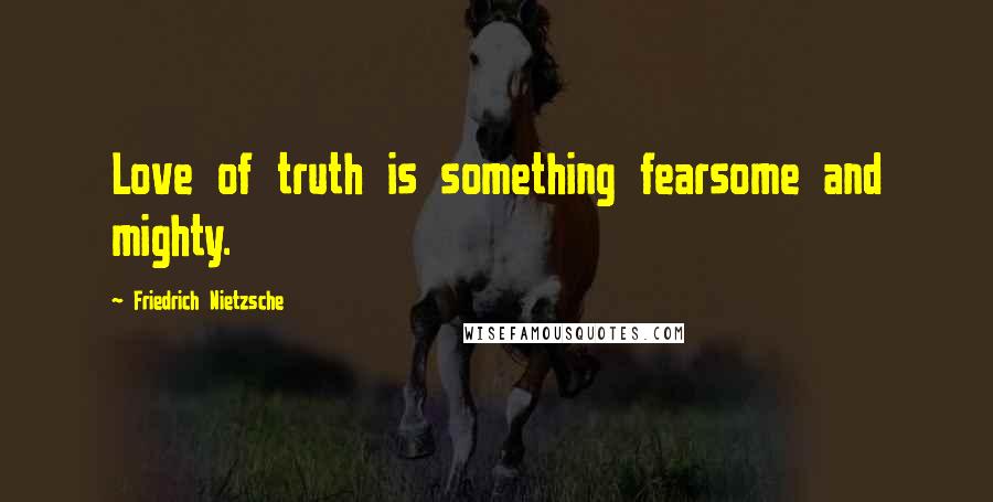 Friedrich Nietzsche Quotes: Love of truth is something fearsome and mighty.