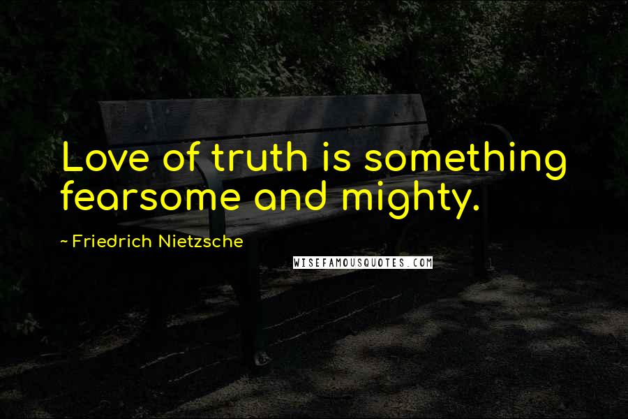 Friedrich Nietzsche Quotes: Love of truth is something fearsome and mighty.