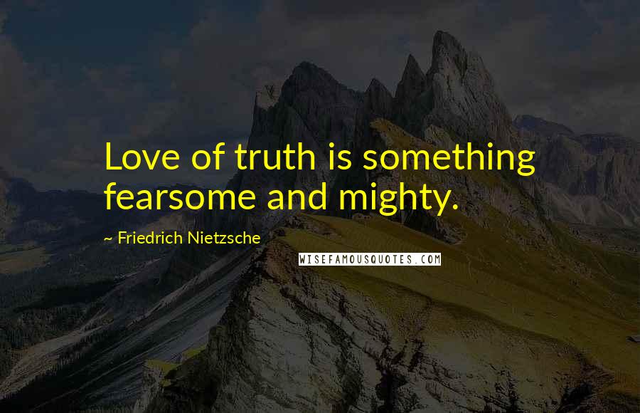 Friedrich Nietzsche Quotes: Love of truth is something fearsome and mighty.