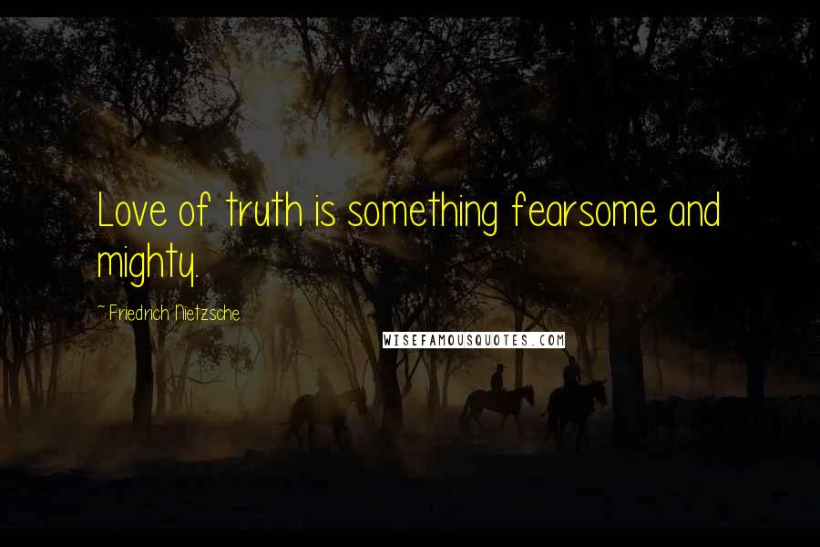 Friedrich Nietzsche Quotes: Love of truth is something fearsome and mighty.