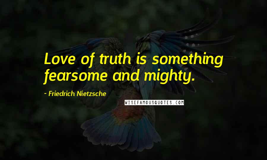 Friedrich Nietzsche Quotes: Love of truth is something fearsome and mighty.