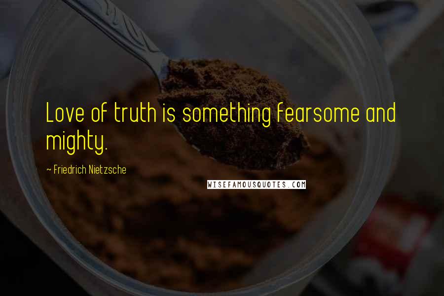 Friedrich Nietzsche Quotes: Love of truth is something fearsome and mighty.