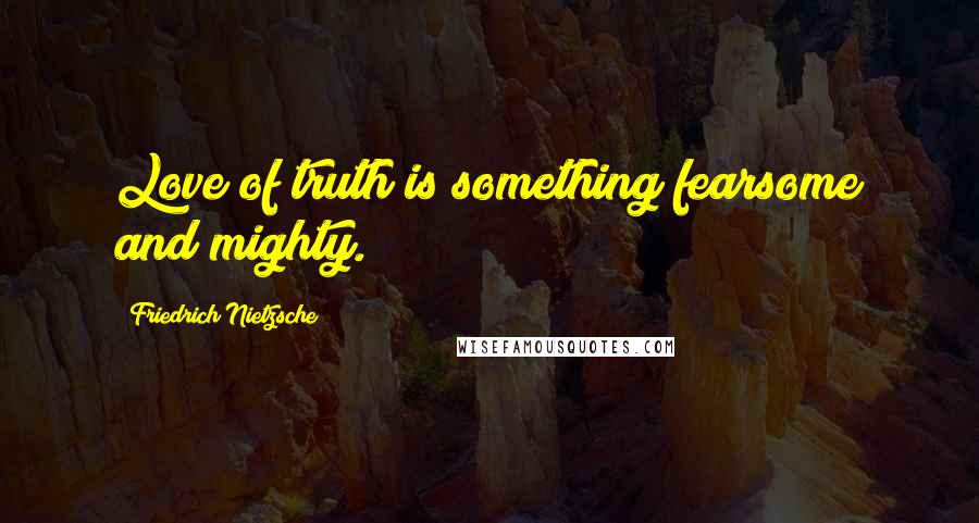 Friedrich Nietzsche Quotes: Love of truth is something fearsome and mighty.
